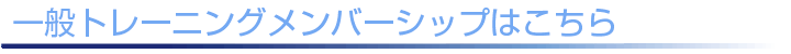 一般トレーニングメンバーシップはこちら