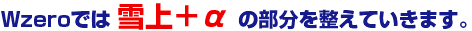 Wzeroでは雪上＋αの部分を整えていきます