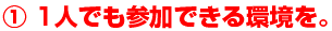 ①1人でも参加できる環境を。